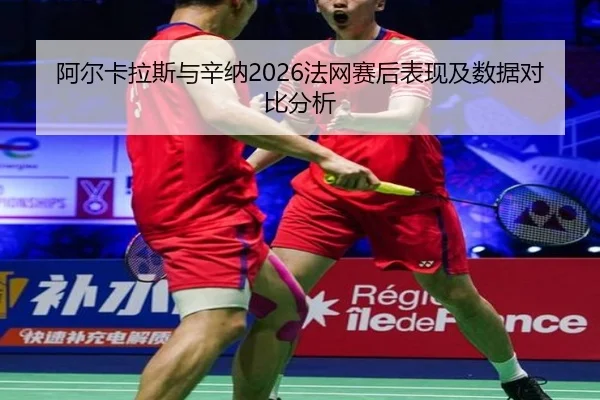 阿尔卡拉斯与辛纳2026法网赛后表现及数据对比分析