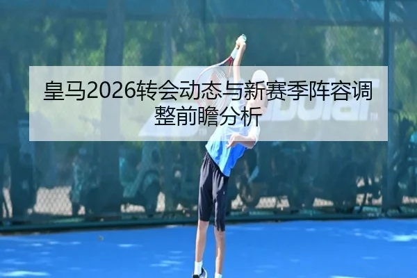 皇马2026转会动态与新赛季阵容调整前瞻分析