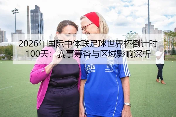 2026年国际中体联足球世界杯倒计时100天：赛事筹备与区域影响深析