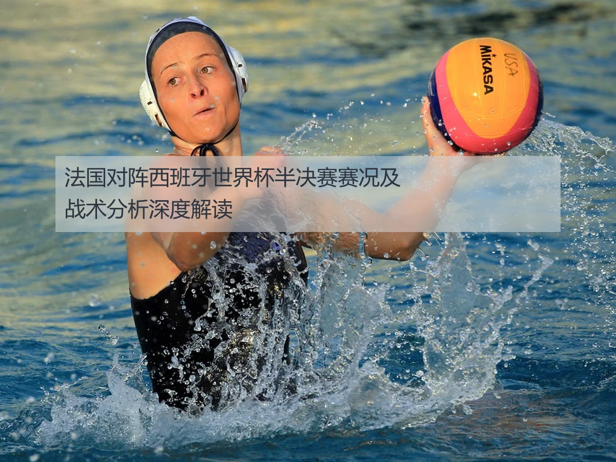 法国对阵西班牙世界杯半决赛赛况及战术分析深度解读